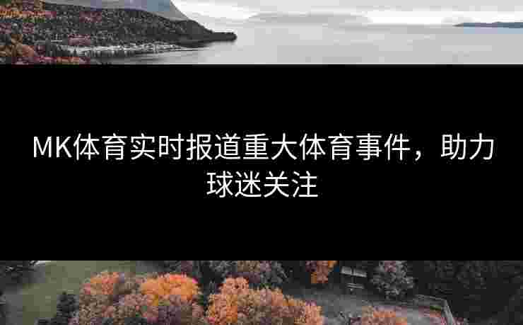MK体育实时报道重大体育事件，助力球迷关注