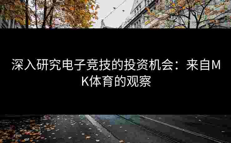 深入研究电子竞技的投资机会：来自MK体育的观察