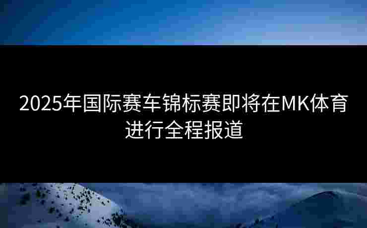 2025年国际赛车锦标赛即将在MK体育进行全程报道