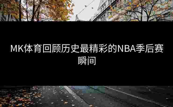 MK体育回顾历史最精彩的NBA季后赛瞬间