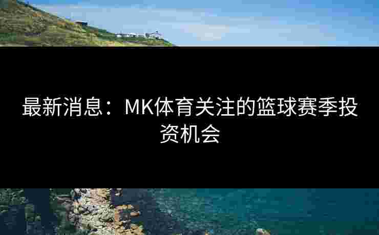 最新消息：MK体育关注的篮球赛季投资机会