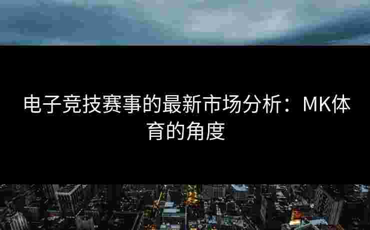 电子竞技赛事的最新市场分析：MK体育的角度