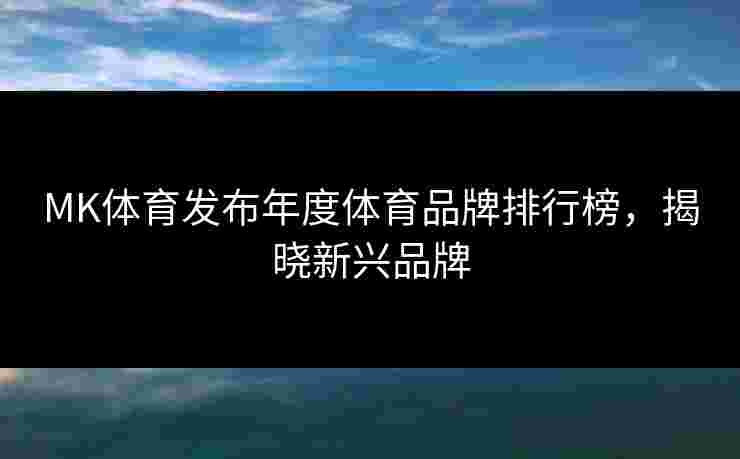 MK体育发布年度体育品牌排行榜，揭晓新兴品牌