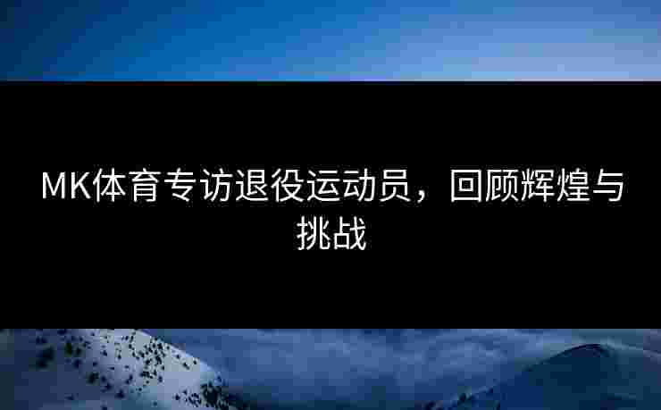 MK体育专访退役运动员，回顾辉煌与挑战