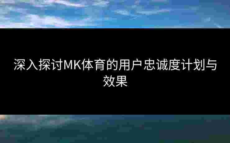 深入探讨MK体育的用户忠诚度计划与效果