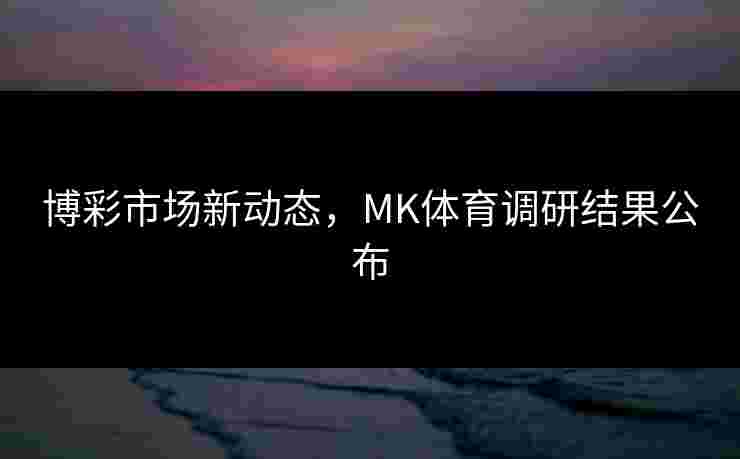 博彩市场新动态，MK体育调研结果公布