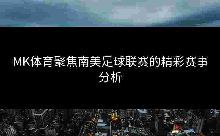 MK体育聚焦南美足球联赛的精彩赛事分析