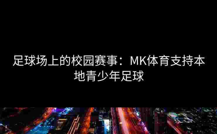 足球场上的校园赛事：MK体育支持本地青少年足球