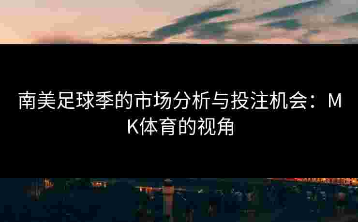 南美足球季的市场分析与投注机会：MK体育的视角