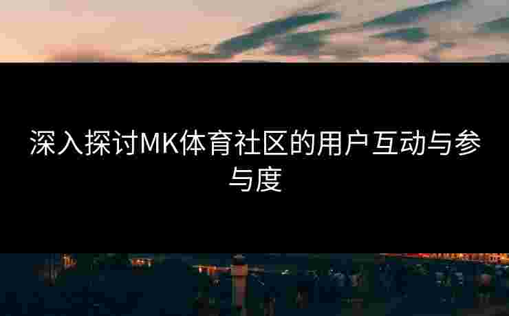 深入探讨MK体育社区的用户互动与参与度