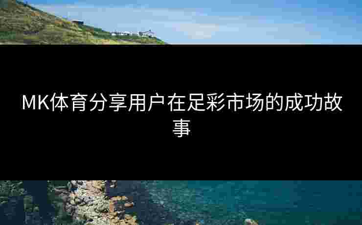 MK体育分享用户在足彩市场的成功故事