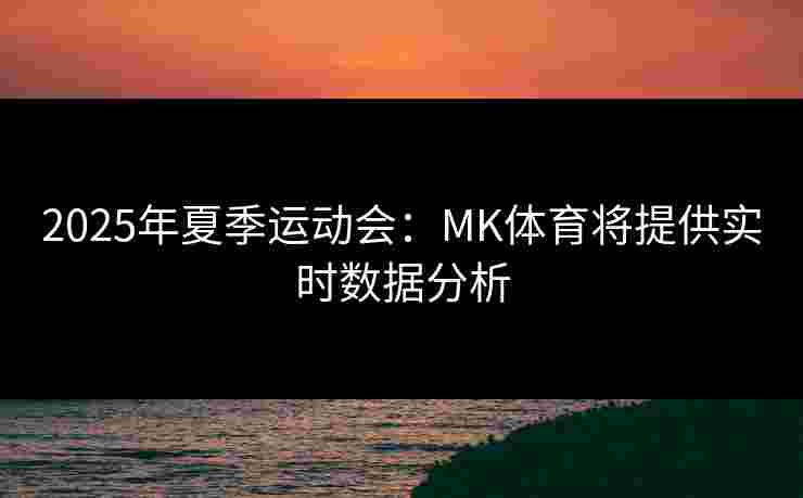 2025年夏季运动会：MK体育将提供实时数据分析