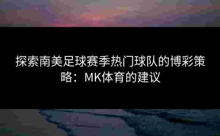 探索南美足球赛季热门球队的博彩策略：MK体育的建议