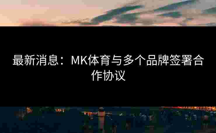 最新消息：MK体育与多个品牌签署合作协议
