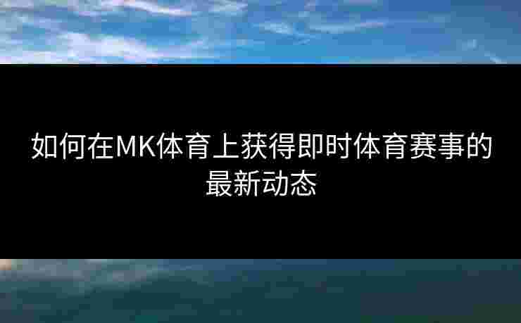 如何在MK体育上获得即时体育赛事的最新动态