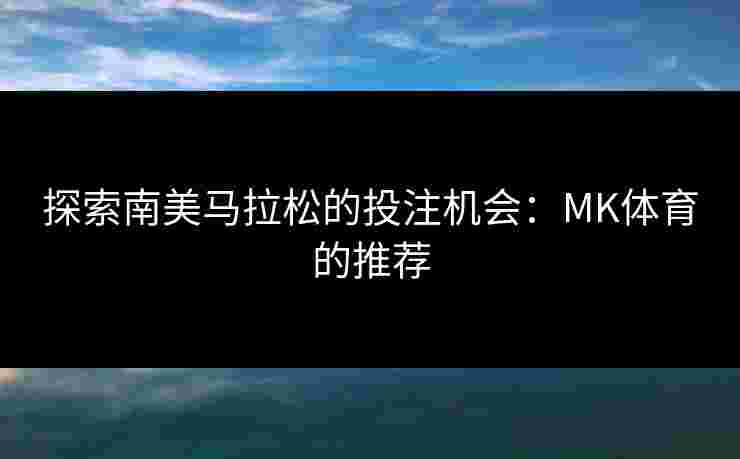 探索南美马拉松的投注机会：MK体育的推荐