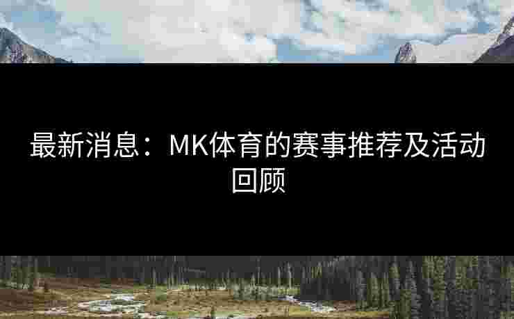 最新消息：MK体育的赛事推荐及活动回顾