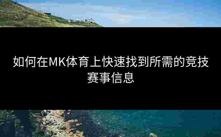如何在MK体育上快速找到所需的竞技赛事信息