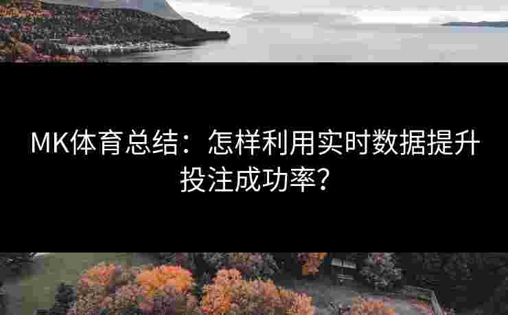 MK体育总结：怎样利用实时数据提升投注成功率？