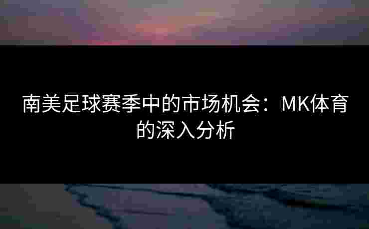 南美足球赛季中的市场机会：MK体育的深入分析