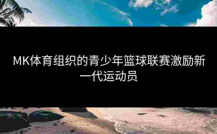 MK体育组织的青少年篮球联赛激励新一代运动员