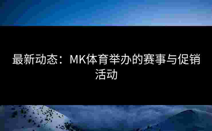 最新动态：MK体育举办的赛事与促销活动