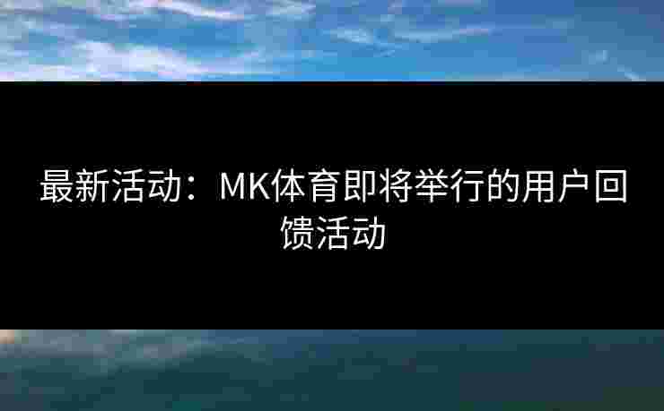 最新活动：MK体育即将举行的用户回馈活动