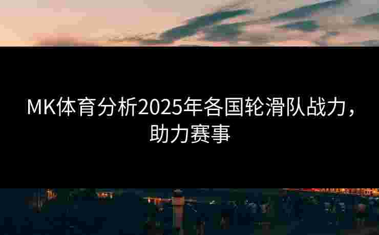 MK体育分析2025年各国轮滑队战力，助力赛事