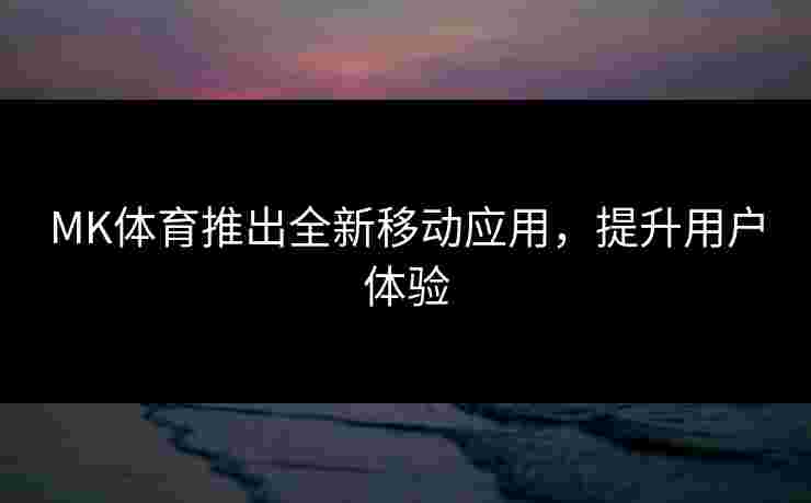 MK体育推出全新移动应用，提升用户体验