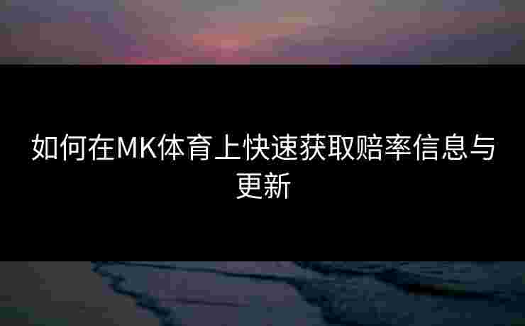 如何在MK体育上快速获取赔率信息与更新