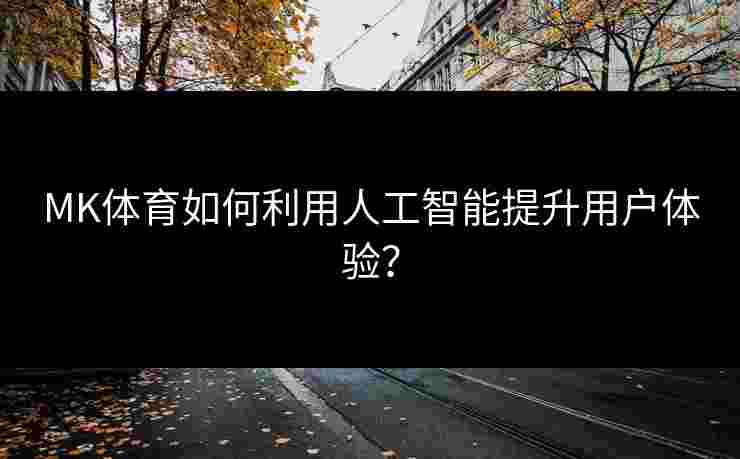 MK体育如何利用人工智能提升用户体验？