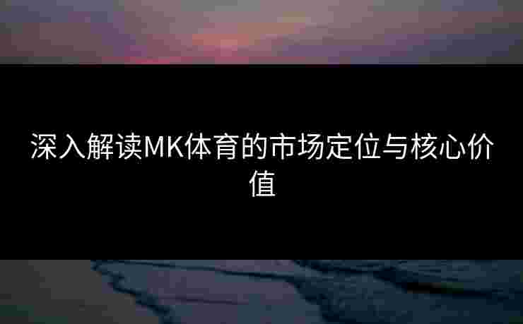 深入解读MK体育的市场定位与核心价值