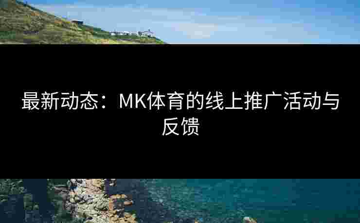 最新动态：MK体育的线上推广活动与反馈