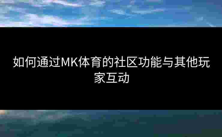 如何通过MK体育的社区功能与其他玩家互动