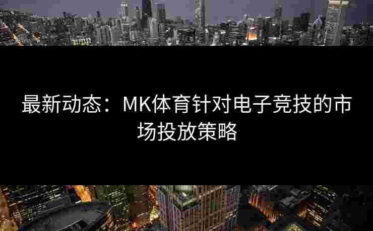 最新动态：MK体育针对电子竞技的市场投放策略