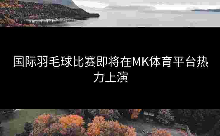 国际羽毛球比赛即将在MK体育平台热力上演