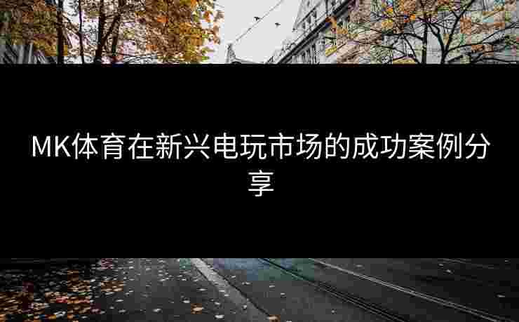 MK体育在新兴电玩市场的成功案例分享