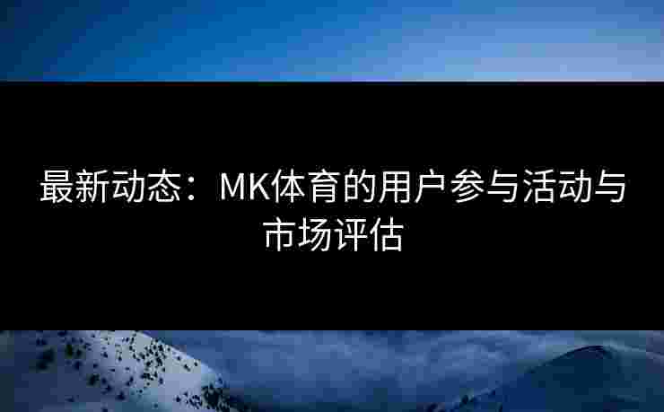 最新动态：MK体育的用户参与活动与市场评估