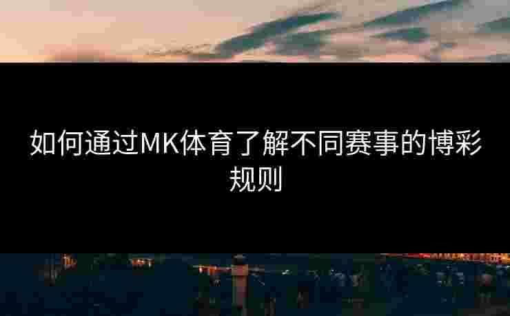如何通过MK体育了解不同赛事的博彩规则