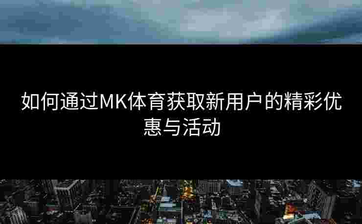 如何通过MK体育获取新用户的精彩优惠与活动