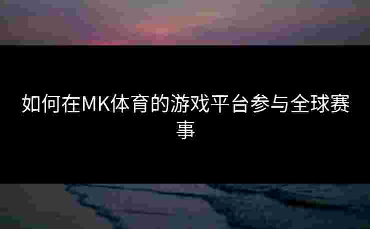 如何在MK体育的游戏平台参与全球赛事