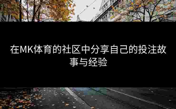 在MK体育的社区中分享自己的投注故事与经验