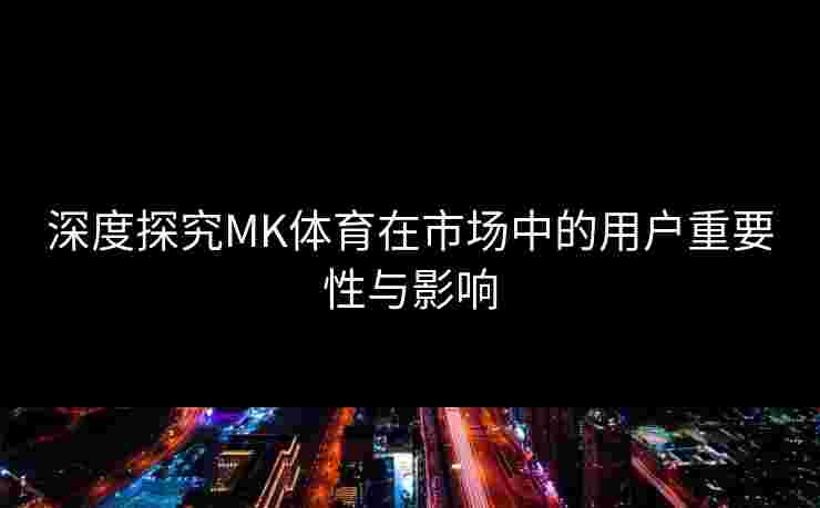 深度探究MK体育在市场中的用户重要性与影响