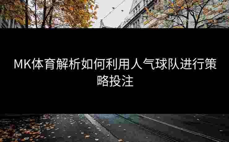 MK体育解析如何利用人气球队进行策略投注