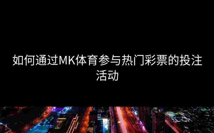如何通过MK体育参与热门彩票的投注活动