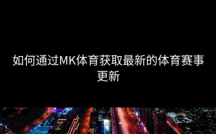 如何通过MK体育获取最新的体育赛事更新