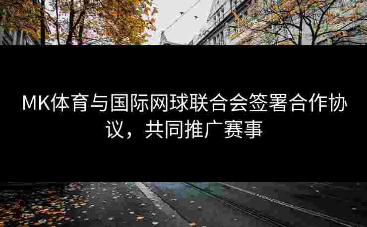 MK体育与国际网球联合会签署合作协议，共同推广赛事
