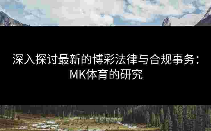 深入探讨最新的博彩法律与合规事务：MK体育的研究