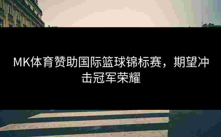 MK体育赞助国际篮球锦标赛，期望冲击冠军荣耀
