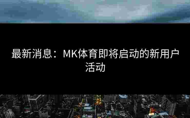 最新消息：MK体育即将启动的新用户活动